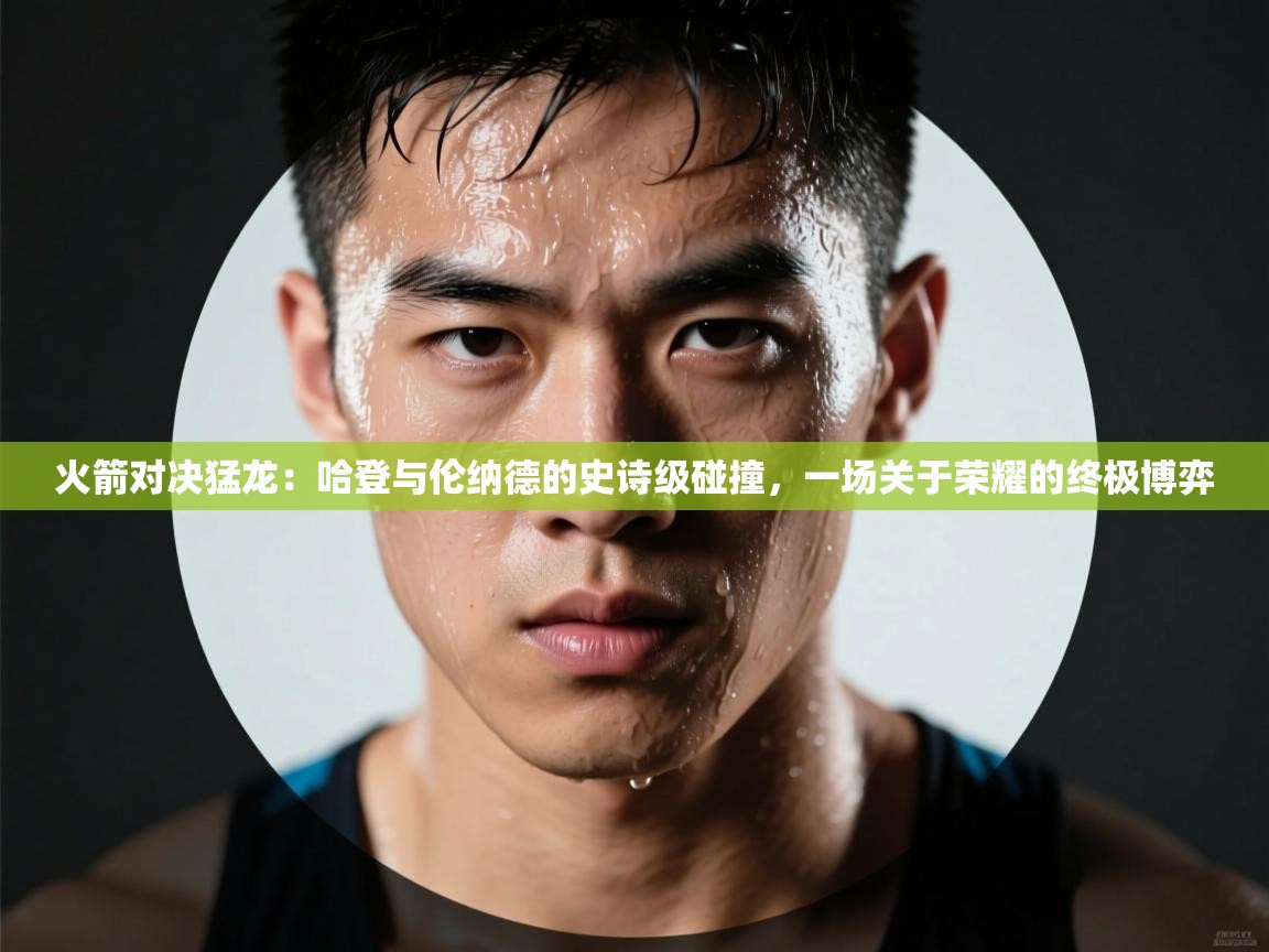 火箭对决猛龙：哈登与伦纳德的史诗级碰撞，一场关于荣耀的终极博弈  第2张