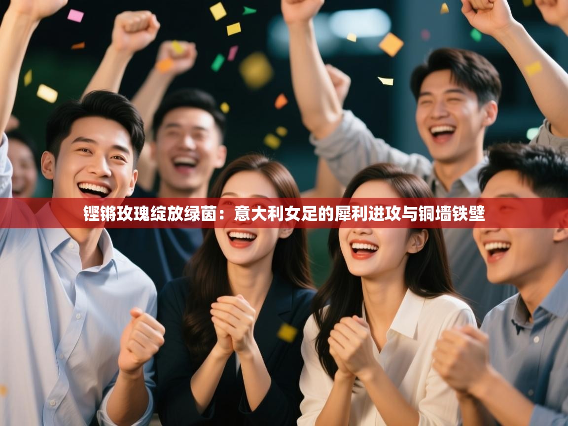 铿锵玫瑰绽放绿茵：意大利女足的犀利进攻与铜墙铁壁  第2张