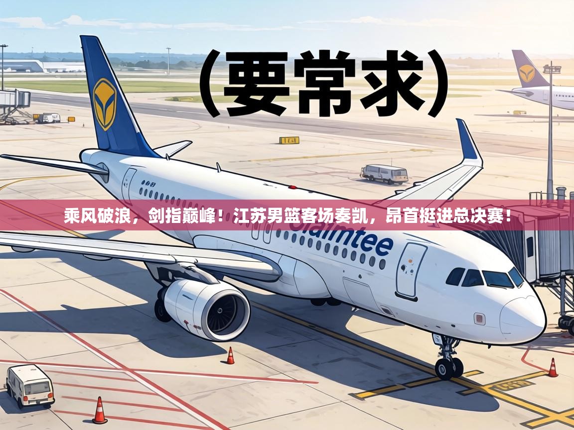 乘风破浪,剑指巅峰!江苏男篮客场奏凯,昂首挺进总决赛! 第2张